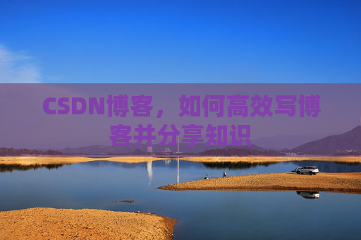 CSDN博客,如何高效写博客并分享知识 CSDN博客,如何高效写博客并分享知识
